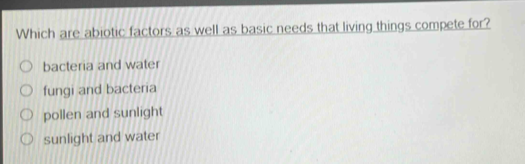 which are abiotic factors as well as basic needs that living things compete for?\no bacteria and water\no fungi and bacteria\no pollen and sunlight\no sunlight and water