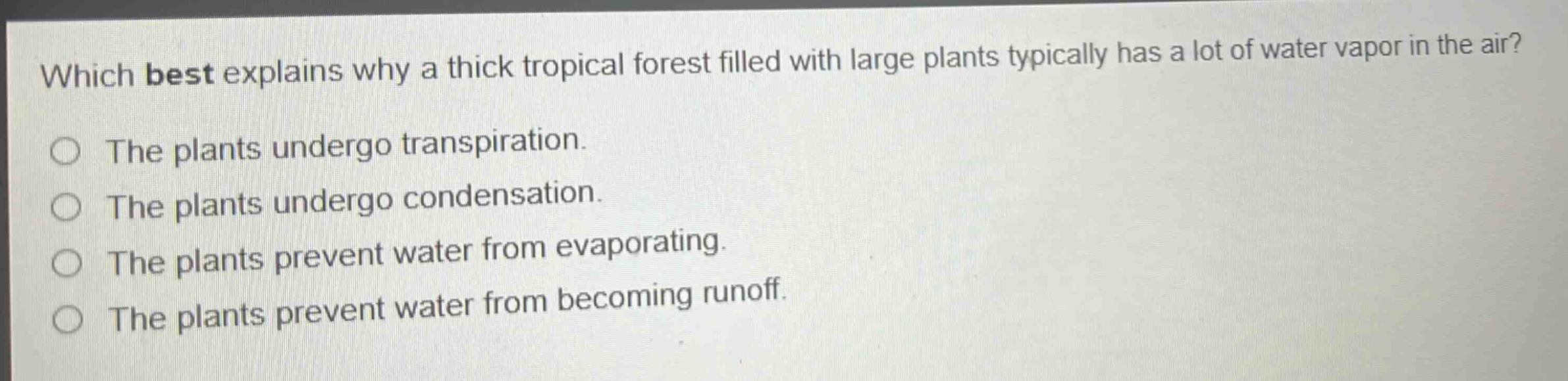 which best explains why a thick tropical forest filled with large plants typically has a lot of water vapor in the air? the plants undergo transpiration. the plants undergo condensation. the plants prevent water from evaporating. the plants prevent water from becoming runoff.