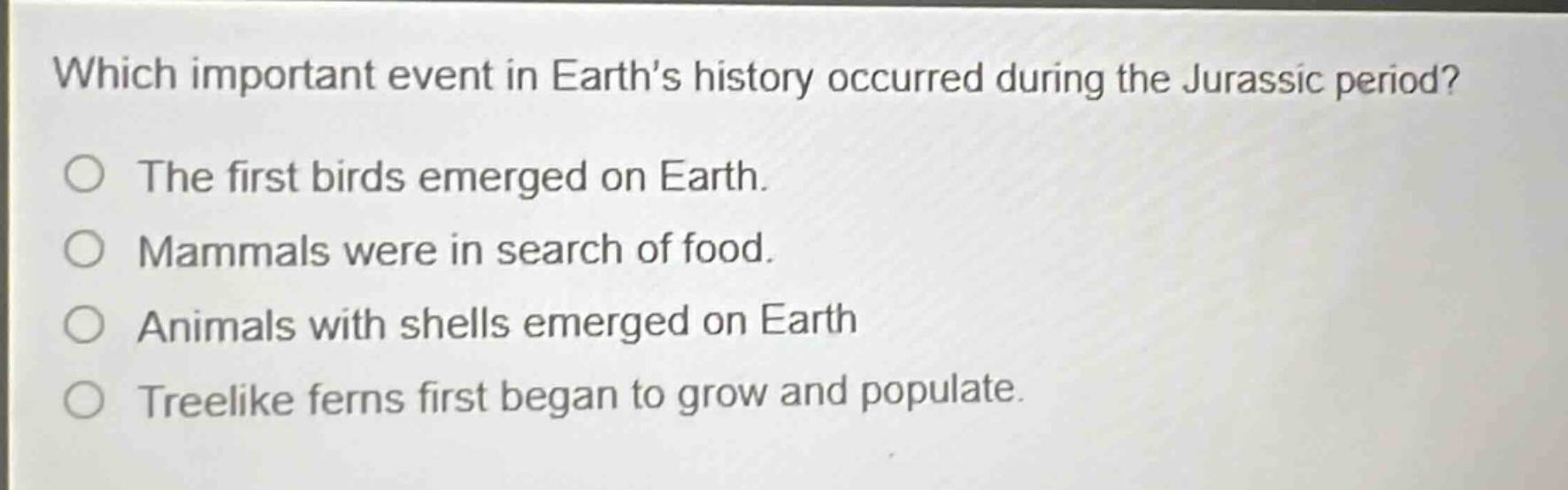 which important event in earth’s history occurred during the jurassic period?\nthe first birds emerged on earth.\nmammals were in search of food.\nanimals with shells emerged on earth\ntreelike ferns first began to grow and populate.