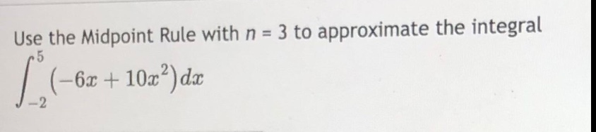 use the midpoint rule with n = 3 to approximate the integral \n\\(\\int_{-2}^{5}(-6x + 10x^{2})dx\\)