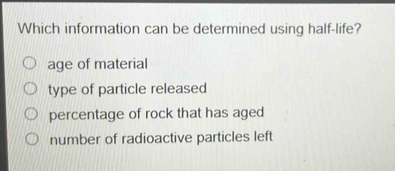 which information can be determined using half - life? age of material type of particle released percentage of rock that has aged number of radioactive particles left