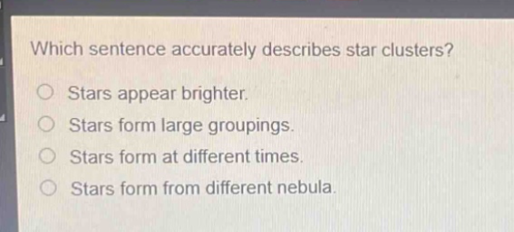 which sentence accurately describes star clusters? stars appear brighter. stars form large groupings. stars form at different times. stars form from different nebula.