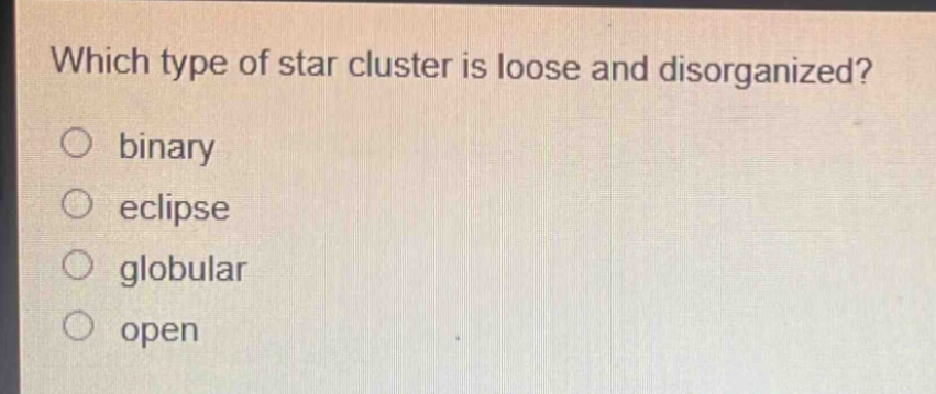 which type of star cluster is loose and disorganized?\no binary\no eclipse\no globular\no open