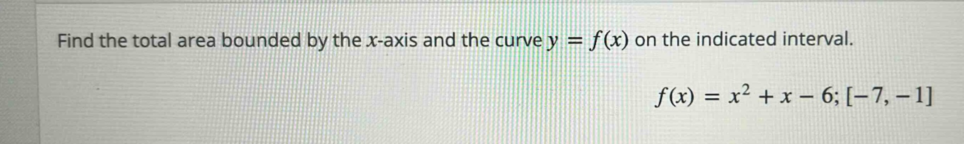 find the total area bounded by the x - axis and the curve y = f(x) on the indicated interval. f(x)=x^2 + x - 6;-7,-1