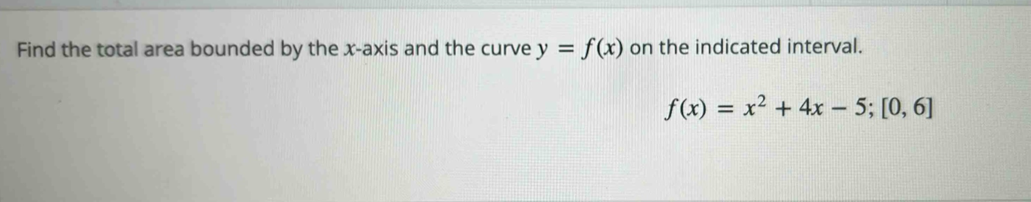 find the total area bounded by the x - axis and the curve y = f(x) on the indicated interval. f(x)=x² + 4x - 5;0,6