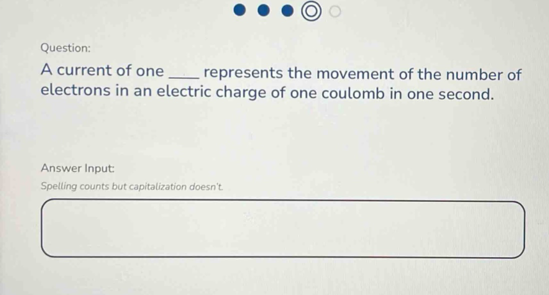 question: a current of one ____ represents the movement of the number of electrons in an electric charge of one coulomb in one second. answer input: spelling counts but capitalization doesnt.