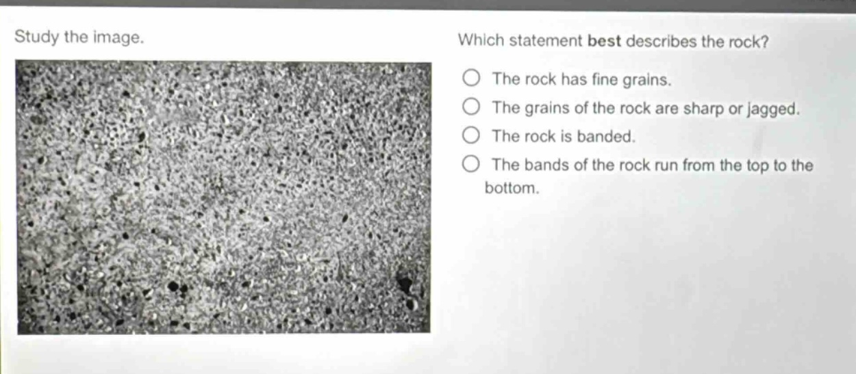 study the image. which statement best describes the rock? the rock has fine grains. the grains of the rock are sharp or jagged. the rock is banded. the bands of the rock run from the top to the bottom.