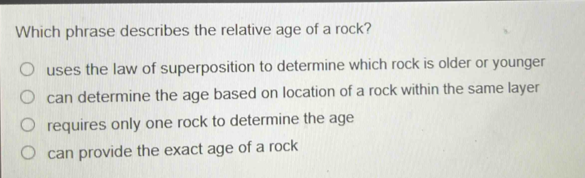 which phrase describes the relative age of a rock? uses the law of superposition to determine which rock is older or younger can determine the age based on location of a rock within the same layer requires only one rock to determine the age can provide the exact age of a rock