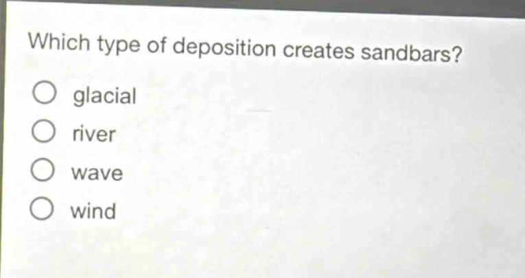 which type of deposition creates sandbars?\no glacial\no river\no wave\no wind