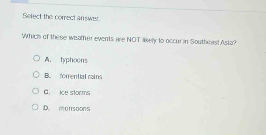 select the correct answer. which of these weather events are not likely to occur in southeast asia? a. typhoons b. torrential rains c. ice storms d. monsoons
