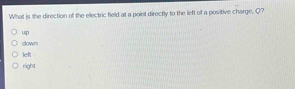what is the direction of the electric field at a point directly to the left of a positive charge, q?\nup\ndown\nleft\nright