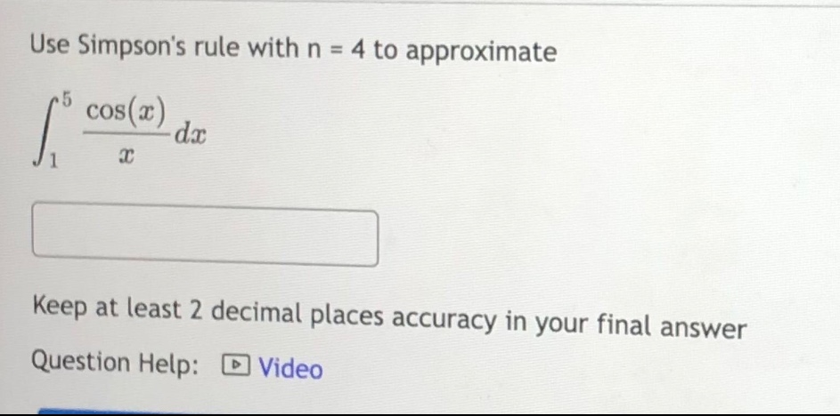 use simpsons rule with n = 4 to approximate ∫₁⁵ (cos(x)/x) dx keep at least 2 decimal places accuracy in your final answer question help: video