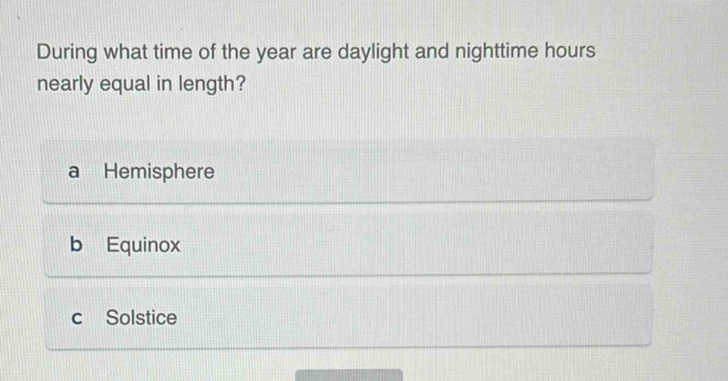 during what time of the year are daylight and nighttime hours nearly equal in length?\na hemisphere\nb equinox\nc solstice