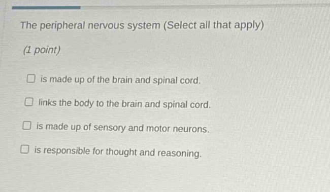 the peripheral nervous system (select all that apply)\n(1 point)\n□ is made up of the brain and spinal cord.\n□ links the body to the brain and spinal cord.\n□ is made up of sensory and motor neurons.\n□ is responsible for thought and reasoning.