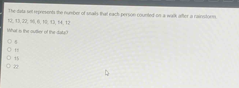 the data set represents the number of snails that each person counted on a walk after a rainstorm. 12, 13, 22, 16, 6, 10, 13, 14, 12 what is the outlier of the data? 6 11 15 22