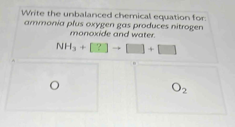 write the unbalanced chemical equation for: ammonia plus oxygen gas produces nitrogen monoxide and water. nh3 + ? → + a o b o2