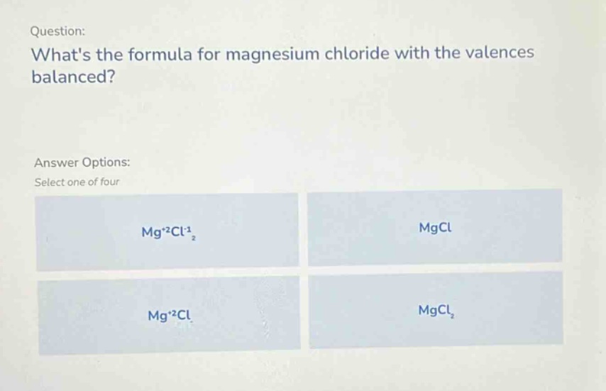 question: whats the formula for magnesium chloride with the valences balanced? answer options: select one of four mg+2cl-1₂ mgcl mg+2cl mgcl₂