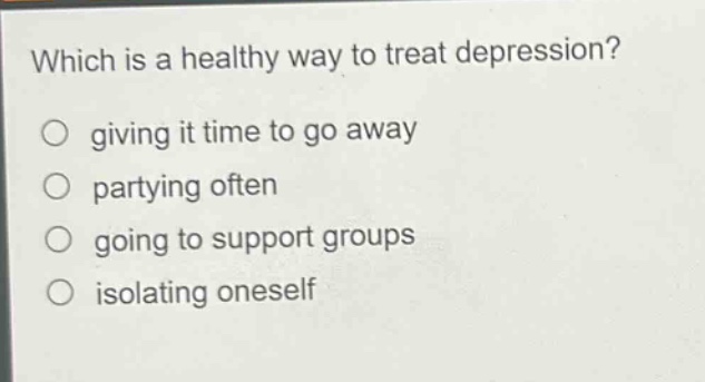 which is a healthy way to treat depression? giving it time to go away partying often going to support groups isolating oneself