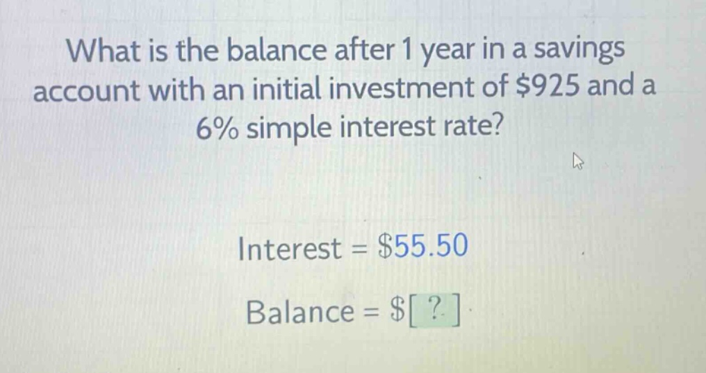 what is the balance after 1 year in a savings account with an initial investment of $925 and a 6% simple interest rate? interest = $55.50 balance = $?