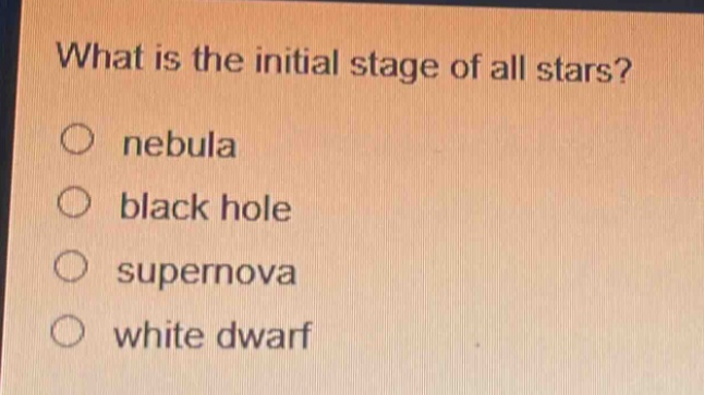 what is the initial stage of all stars?\no nebula\no black hole\no supernova\no white dwarf