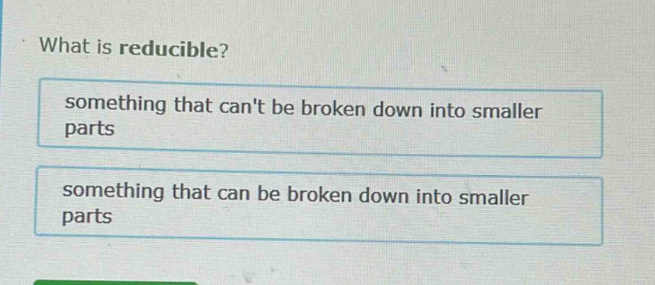 what is reducible? something that cant be broken down into smaller parts something that can be broken down into smaller parts