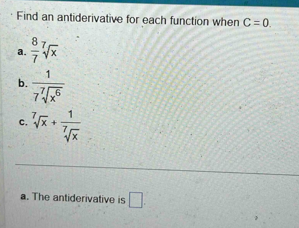 find an antiderivative for each function when c = 0. a. 8/7 * 7th root of x b. 1/(7 * 7th root of x^6) c. 7th root of x + 1/(7th root of x) a. the antiderivative is