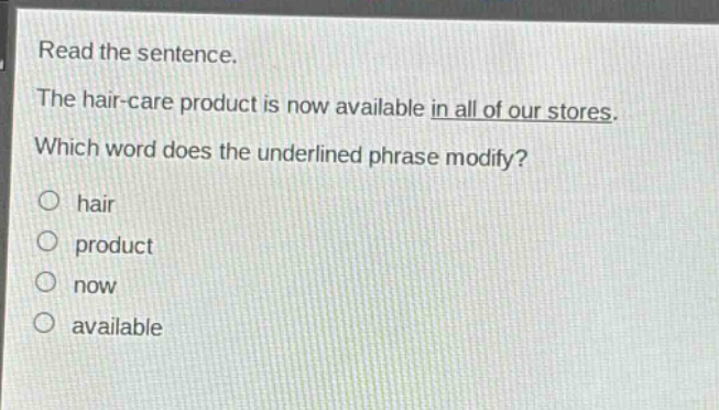 read the sentence. the hair - care product is now available in all of our stores. which word does the underlined phrase modify? o hair o product o now o available