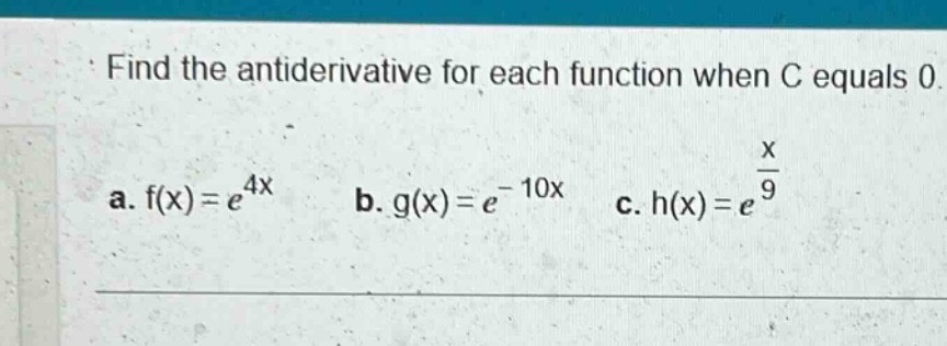 find the antiderivative for each function when c equals 0. a. f(x)=e^4x b. g(x)=e^ - 10x c. h(x)=e^x/9