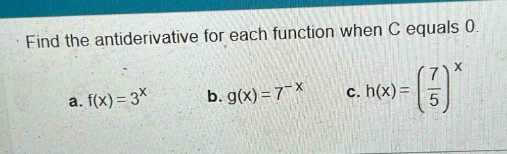 find the antiderivative for each function when c equals 0. a. f(x)=3^x b. g(x)=7^(-x) c. h(x)=(7/5)^x