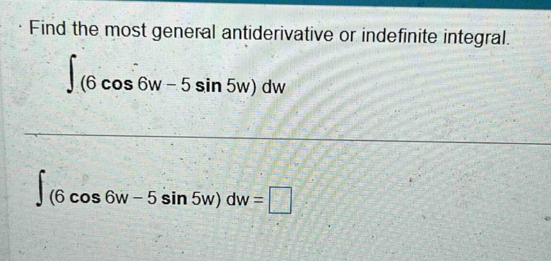 find the most general antiderivative or indefinite integral. ∫(6 cos 6w - 5 sin 5w) dw ∫(6 cos 6w - 5 sin 5w) dw =