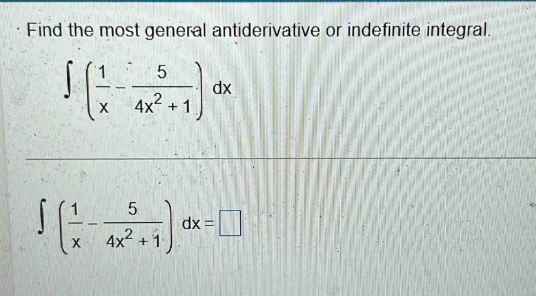find the most general antiderivative or indefinite integral. ∫(1/x - 5/(4x² + 1)) dx ∫(1/x - 5/(4x² + 1)) dx = □