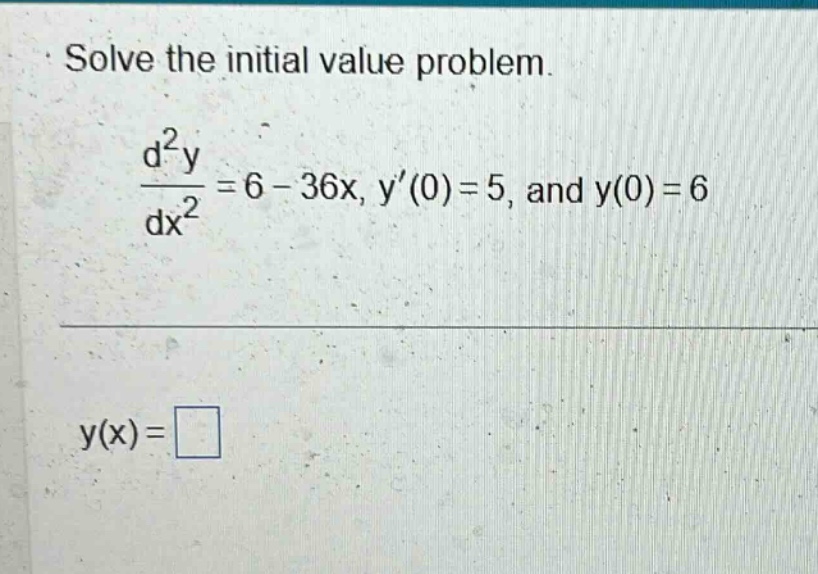 solve the initial value problem.\n\frac{d^{2}y}{dx^{2}} = 6 - 36x, y(0)=5, and y(0)=6\ny(x)=