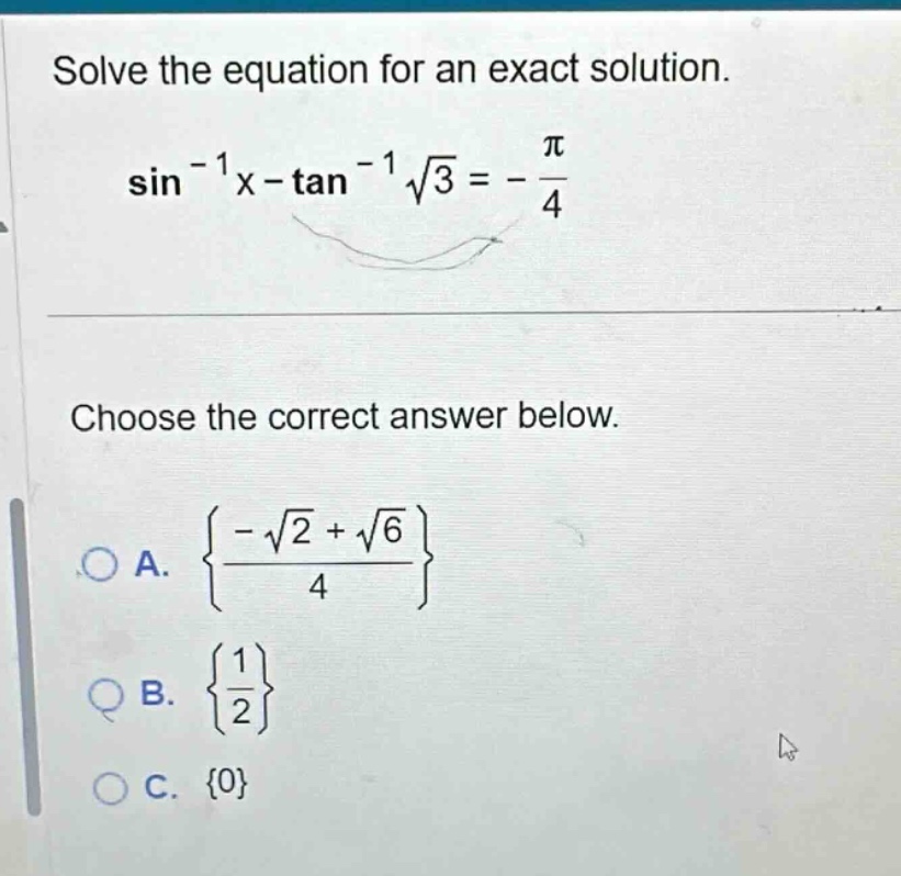 solve the equation for an exact solution. sin⁻¹x - tan⁻¹√3 = -π/4 choose the correct answer below. a. {(-√2 + √6)/4} b. {1/2} c. {0}
