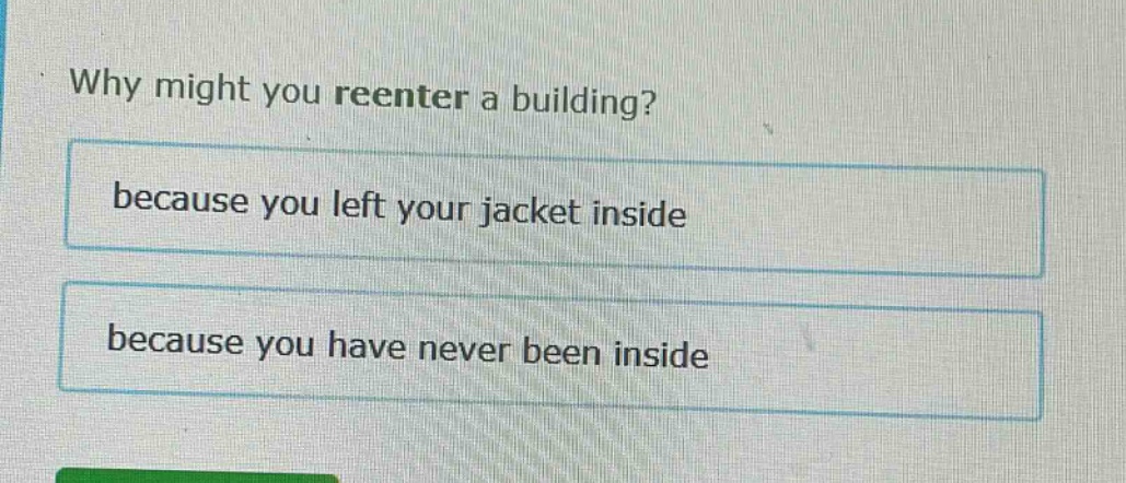 why might you reenter a building? because you left your jacket inside because you have never been inside