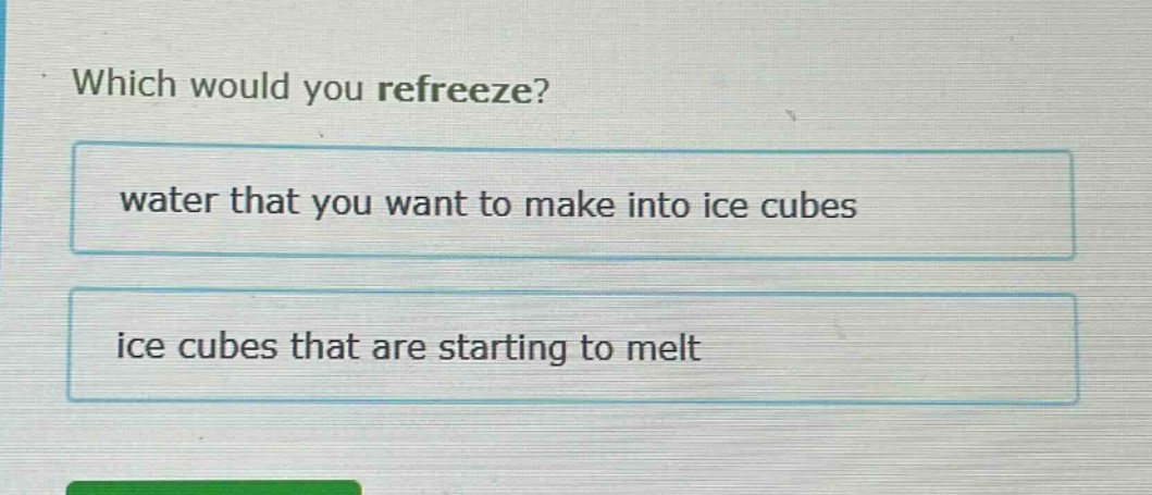 which would you refreeze? water that you want to make into ice cubes ice cubes that are starting to melt