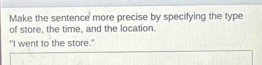 make the sentence more precise by specifying the type of store, the time, and the location. \i went to the store.\