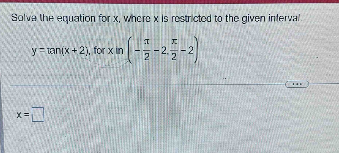 solve the equation for x, where x is restricted to the given interval. y = tan(x + 2), for x in (-π/2 - 2, π/2 - 2) x =