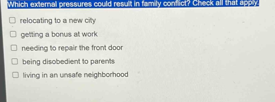 which external pressures could result in family conflict? check all that apply. relocating to a new city getting a bonus at work needing to repair the front door being disobedient to parents living in an unsafe neighborhood