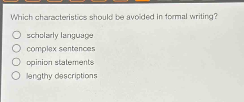 which characteristics should be avoided in formal writing?\nscholarly language\ncomplex sentences\nopinion statements\nlengthy descriptions