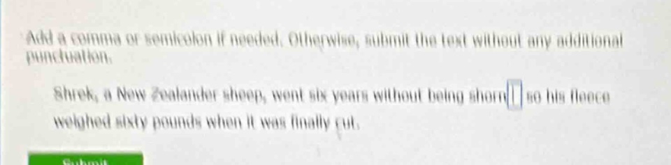 add a comma or semicolon if needed. otherwise, submit the text without any additional punctuation. shrek, a new zealander sheep, went six years without being shorn so his fleece weighed sixty pounds when it was finally cut.