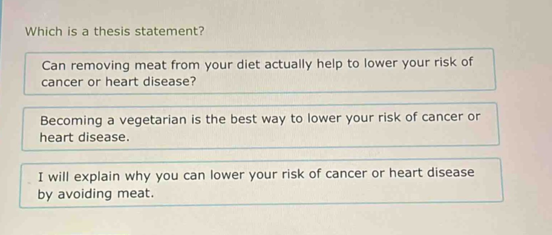 which is a thesis statement? can removing meat from your diet actually help to lower your risk of cancer or heart disease? becoming a vegetarian is the best way to lower your risk of cancer or heart disease. i will explain why you can lower your risk of cancer or heart disease by avoiding meat.