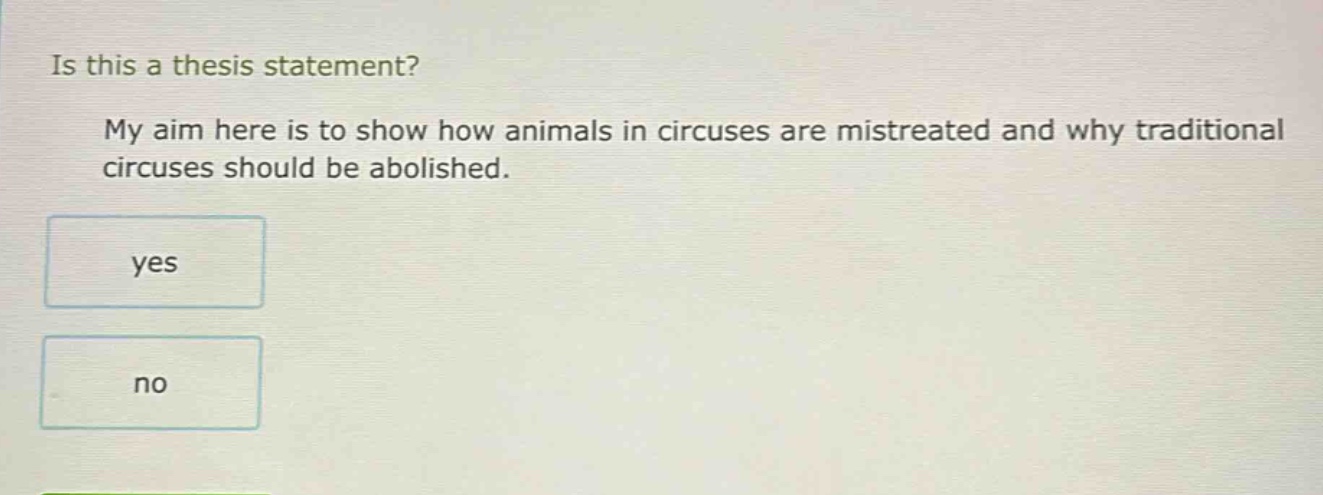 is this a thesis statement? my aim here is to show how animals in circuses are mistreated and why traditional circuses should be abolished. yes no