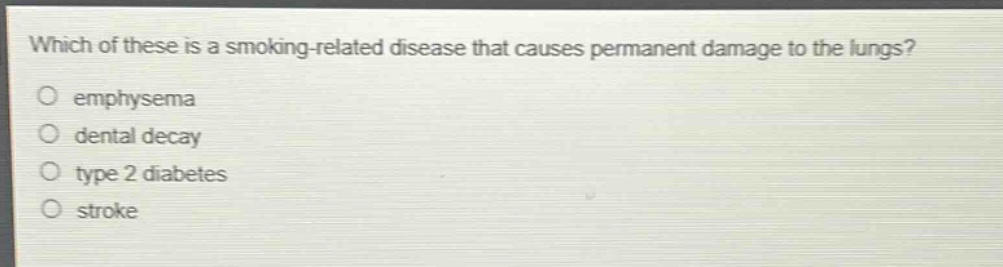 which of these is a smoking - related disease that causes permanent damage to the lungs?\no emphysema\no dental decay\no type 2 diabetes\no stroke