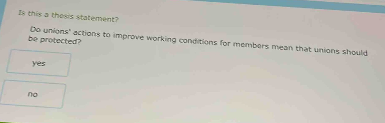 is this a thesis statement? do unions actions to improve working conditions for members mean that unions should be protected? yes no