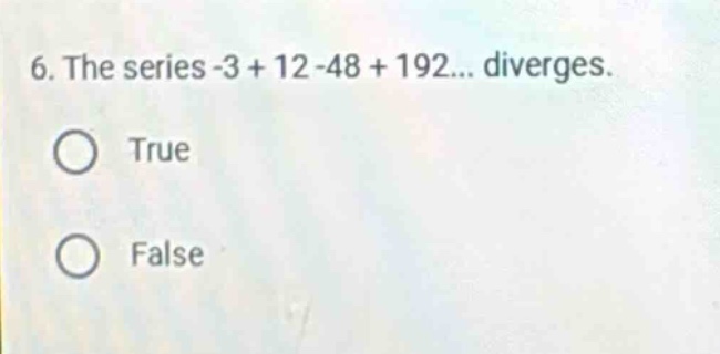 6. the series -3 + 12 -48 + 192... diverges. true false