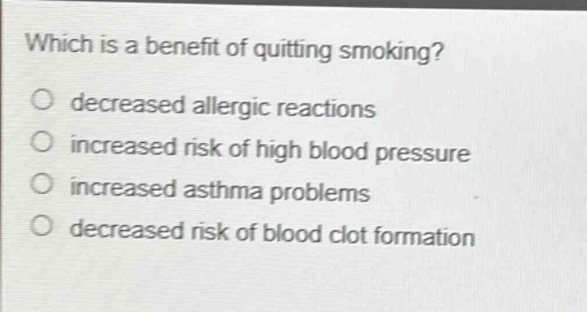 which is a benefit of quitting smoking?\ndecreased allergic reactions\nincreased risk of high blood pressure\nincreased asthma problems\ndecreased risk of blood clot formation