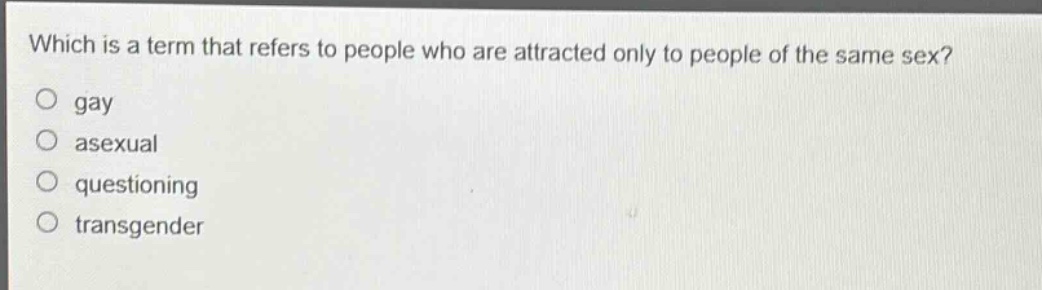 which is a term that refers to people who are attracted only to people of the same sex?\no gay\no asexual\no questioning\no transgender