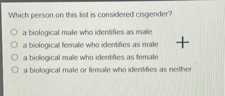 which person on this list is considered cisgender?\no a biological male who identifies as male\no a biological female who identifies as male\no a biological male who identifies as female\no a biological male or female who identifies as neither
