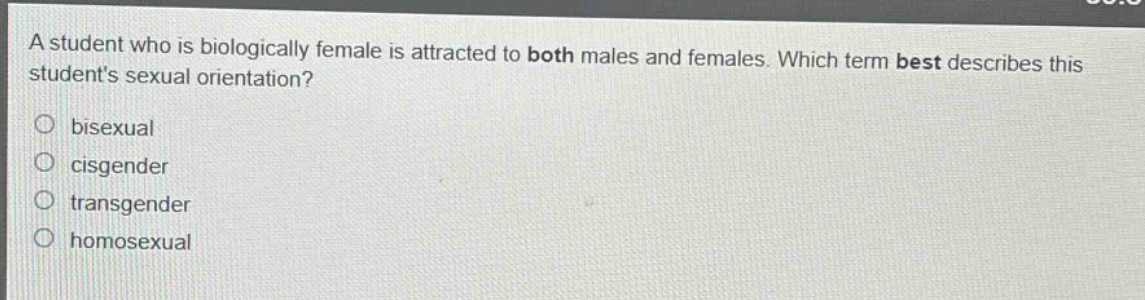 a student who is biologically female is attracted to both males and females. which term best describes this students sexual orientation?\no bisexual\no cisgender\no transgender\no homosexual