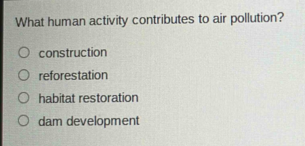 what human activity contributes to air pollution?\nconstruction\nreforestation\nhabitat restoration\ndam development